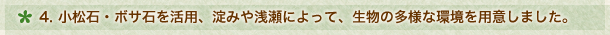 ４．小松石・ボサ石を活用、淀みや浅瀬によって、生物の多様な環境を用意しました。